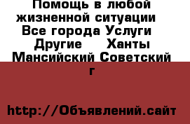 Помощь в любой жизненной ситуации - Все города Услуги » Другие   . Ханты-Мансийский,Советский г.